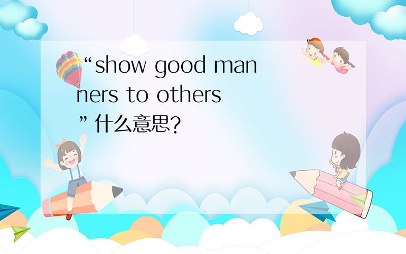 “show good manners to others”什么意思?