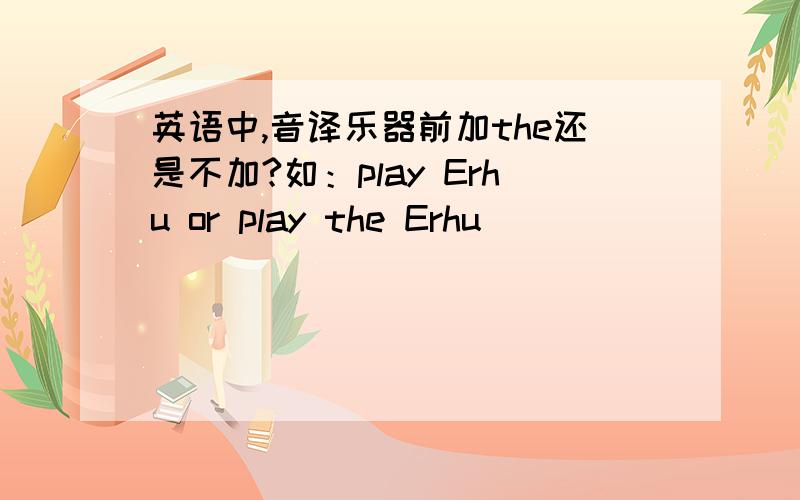 英语中,音译乐器前加the还是不加?如：play Erhu or play the Erhu