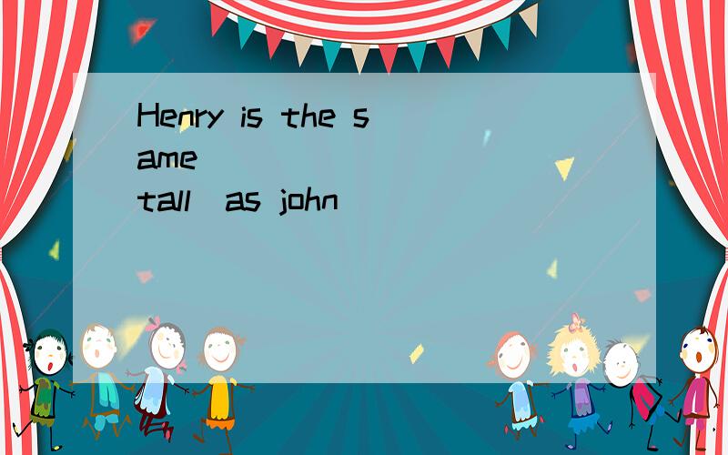 Henry is the same _________(tall)as john