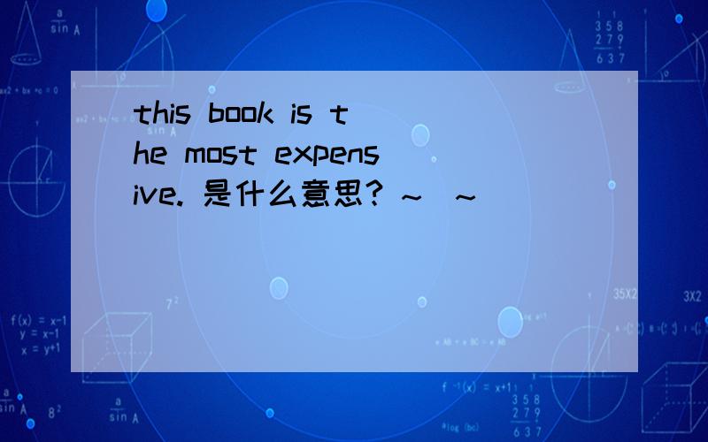 this book is the most expensive. 是什么意思? ~_~