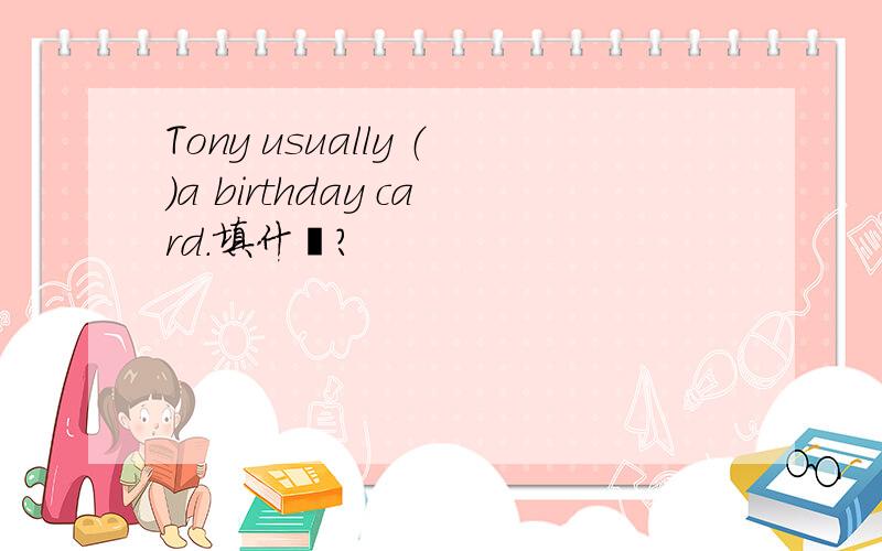 Tony usually （）a birthday card.填什麼?