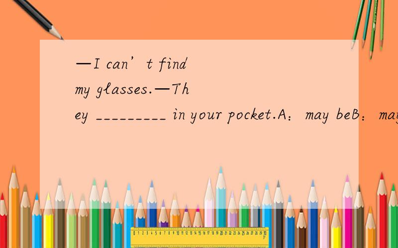 —I can’t find my glasses.—They _________ in your pocket.A：may beB：maybeC：can beD：may