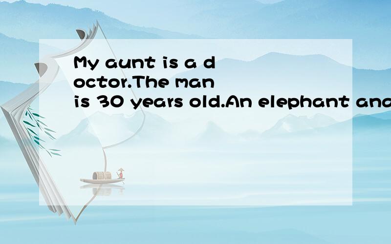 My aunt is a doctor.The man is 30 years old.An elephant ananimal.It is an old story.单数变复数 急