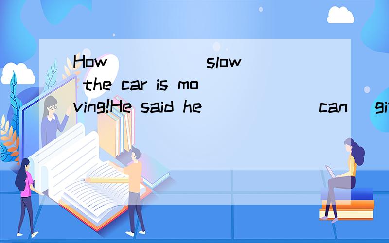 How ____(slow) the car is moving!He said he _____(can) give the picture to me.Look,Sue _____(look) smarter than before.