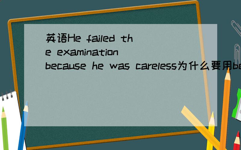 英语He failed the examination because he was careless为什么要用because而不用for?如果此句非要换成for应该怎么说?