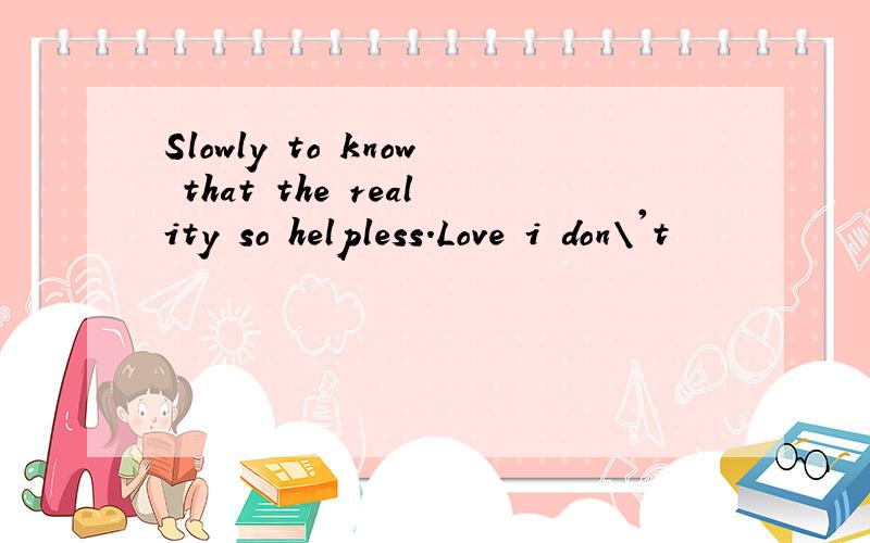 Slowly to know that the reality so helpless.Love i don\'t