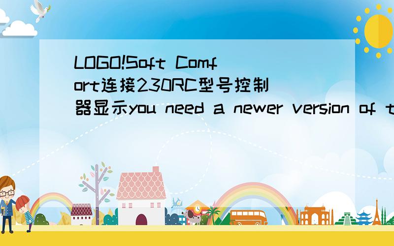 LOGO!Soft Comfort连接230RC型号控制器显示you need a newer version of this program是什么问题?怎么解