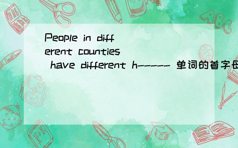 People in different counties have different h----- 单词的首字母是h,这里填什么单词?