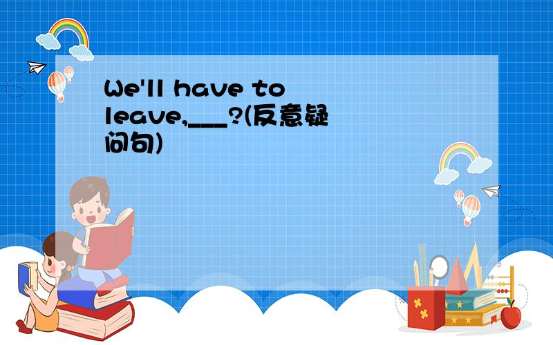 We'll have to leave,___?(反意疑问句)