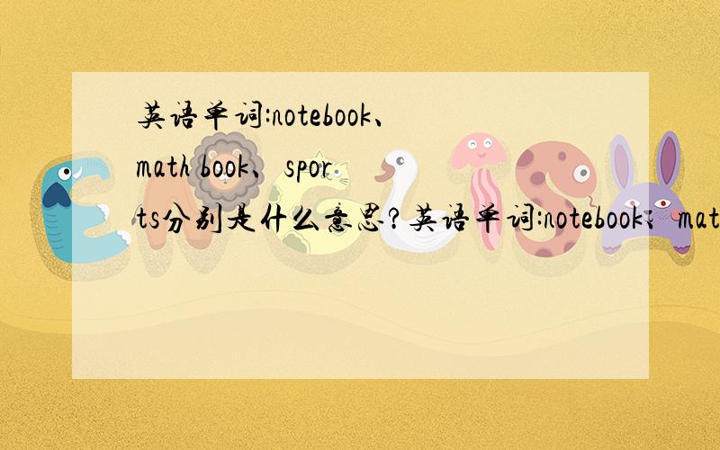 英语单词:notebook、math book、sports分别是什么意思?英语单词:notebook、math book、sports分别是什么意思?>:-