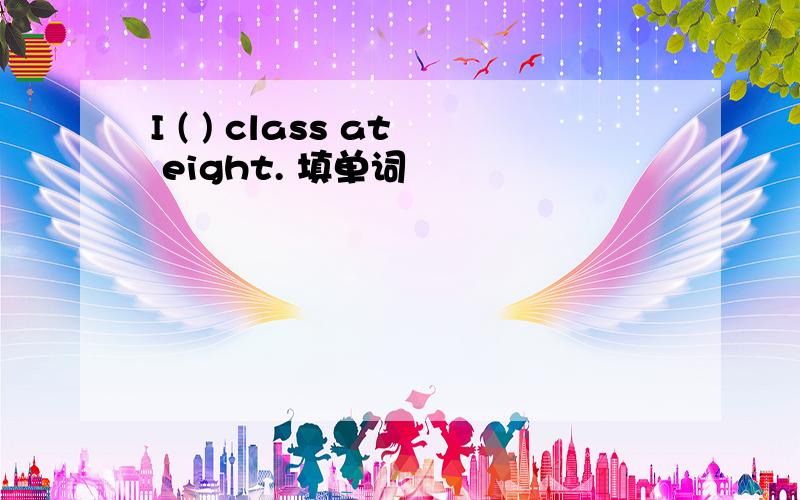I ( ) class at eight. 填单词