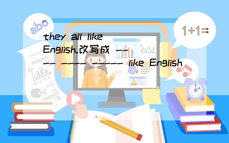 they all like English.改写成 ---- ---- ----- like English