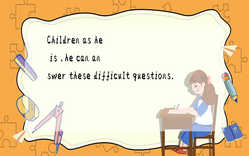 Children as he is ,he can answer these difficult questions.