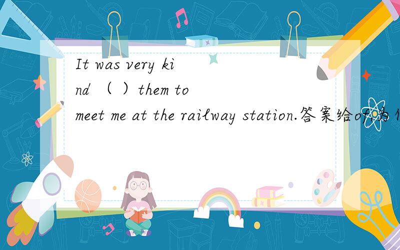 It was very kind （ ）them to meet me at the railway station.答案给of,为什么,为什么不能用for,还有请翻译下句子谢谢