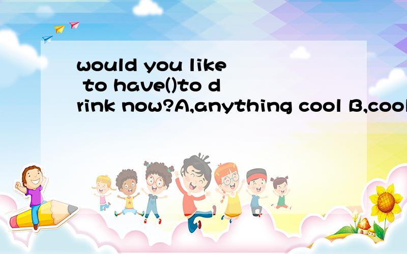 would you like to have()to drink now?A,anything cool B,cool something C,something cool