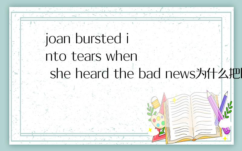 joan bursted into tears when she heard the bad news为什么把bursted改成burst.这句话怎么翻译