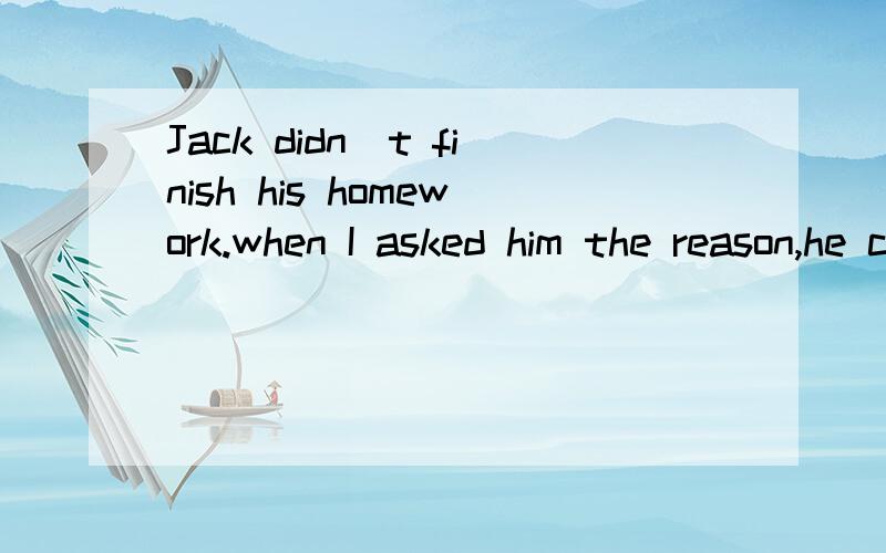 Jack didn`t finish his homework.when I asked him the reason,he couldn`t_____an excuse.A.catch up withB.look outC.make out D.come up with