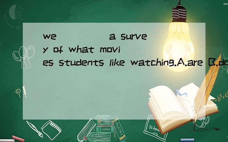 we_____a survey of what movies students like watching.A.are B.do C.go to D.does选哪个