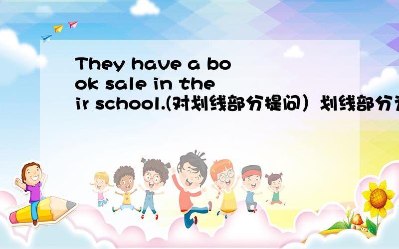 They have a book sale in their school.(对划线部分提问）划线部分为（a book sale）注意：格式为（）（）（）they have in their school?