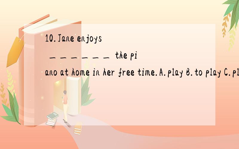 10.Jane enjoys ______ the piano at home in her free time.A.play B.to play C.playing