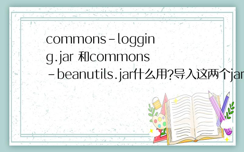 commons-logging.jar 和commons-beanutils.jar什么用?导入这两个jar包 有什么用呢?好的 所有分