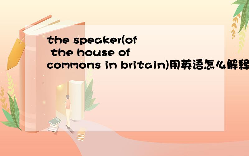the speaker(of the house of commons in britain)用英语怎么解释?