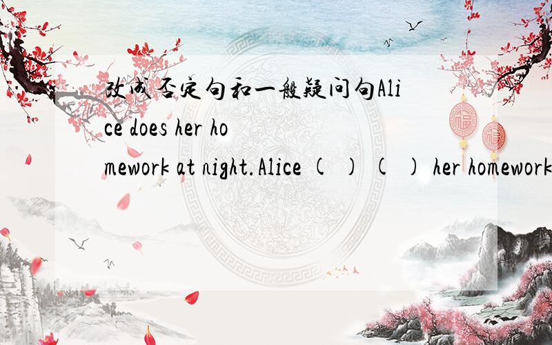 改成否定句和一般疑问句Alice does her homework at night.Alice ( ) ( ) her homework at night.( ) Alice ( ) her homework at night?