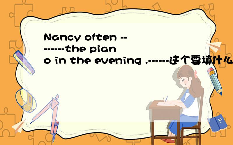 Nancy often --------the piano in the evening .------这个要填什么