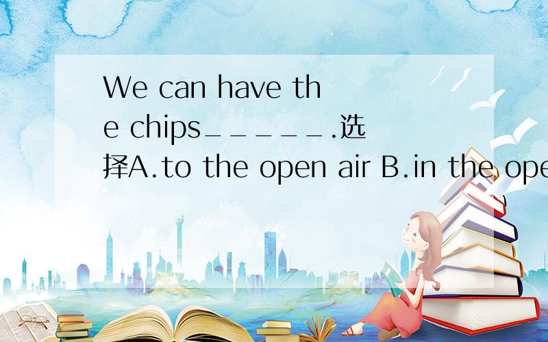 We can have the chips_____.选择A.to the open air B.in the open airC.in the open airs D.on the open air请说下理由好吗