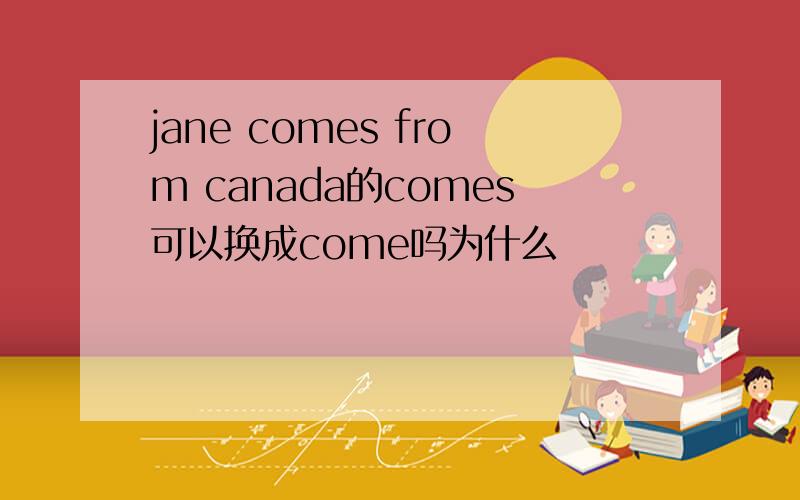 jane comes from canada的comes可以换成come吗为什么