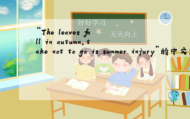 “The leaves fall in autumn,take not to go is summer injury”的中文意思是什么?
