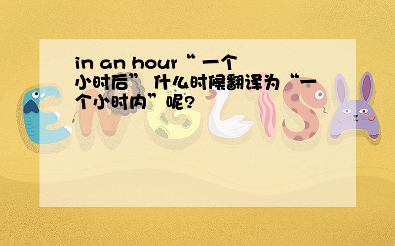 in an hour“ 一个小时后” 什么时候翻译为“一个小时内”呢?