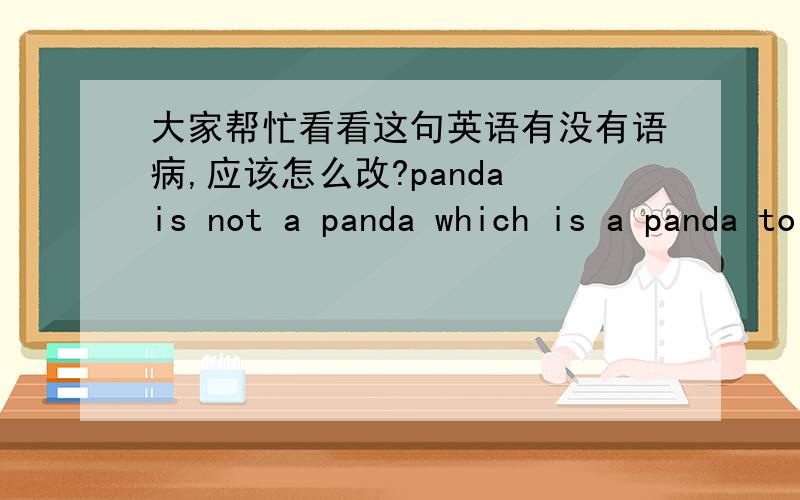大家帮忙看看这句英语有没有语病,应该怎么改?panda is not a panda which is a panda to be a panda