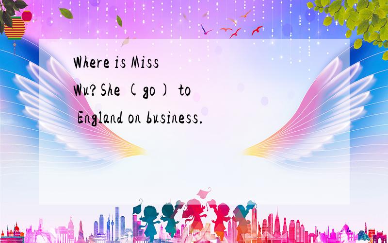 Where is Miss Wu?She (go) to England on business.