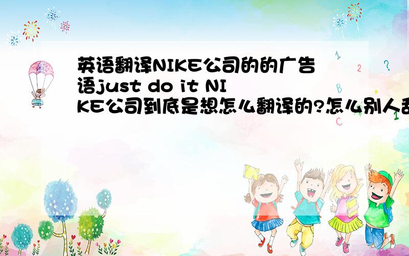 英语翻译NIKE公司的的广告语just do it NIKE公司到底是想怎么翻译的?怎么别人乱说的那么多.说法太多了 “ 只管去做吧,” “想做就做 ”“只做这个” 等等太多了