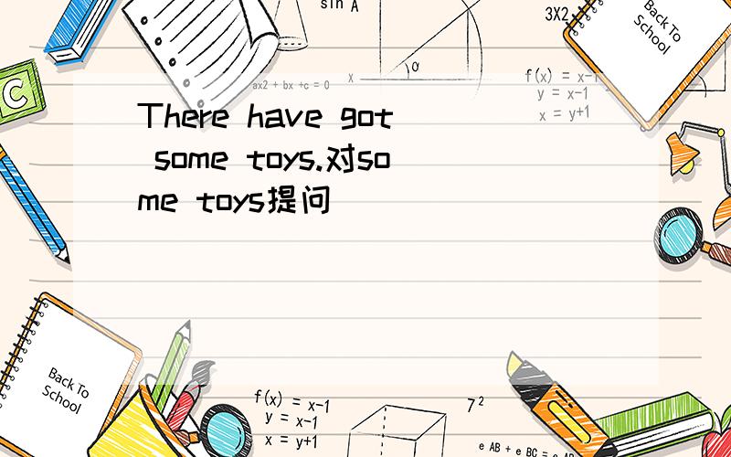 There have got some toys.对some toys提问