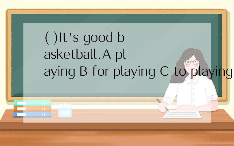 ( )It's good basketball.A playing B for playing C to playing D play是It's good _____ basketball.