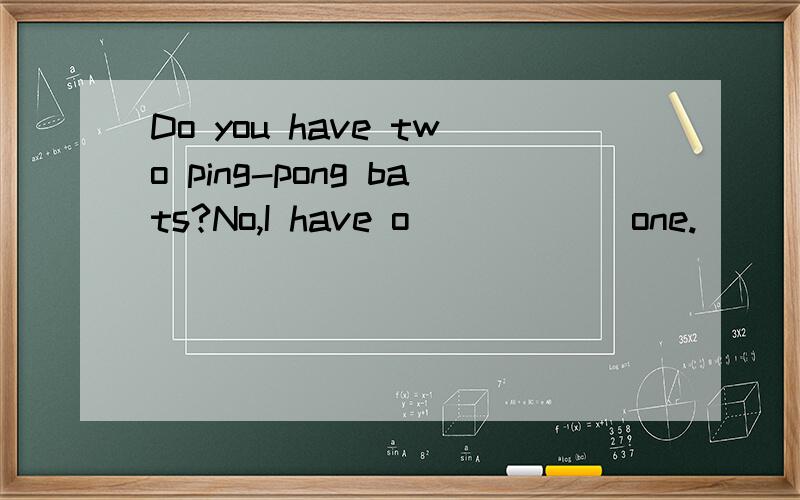 Do you have two ping-pong bats?No,I have o______one.