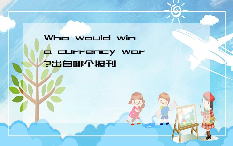 Who would win a currency war?出自哪个报刊