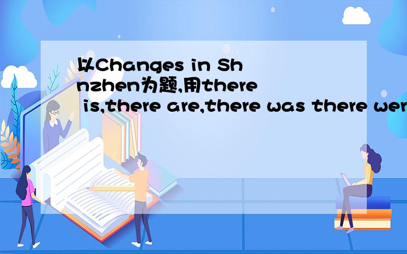 以Changes in Shnzhen为题,用there is,there are,there was there were 写一篇作文