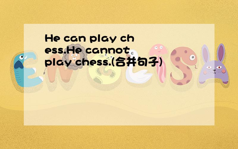He can play chess.He cannot play chess.(合并句子)