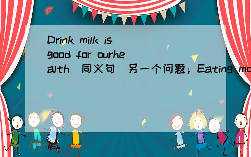 Drink milk is good for ourhealth(同义句)另一个问题；Eating more vegetables-----（be）good for as.
