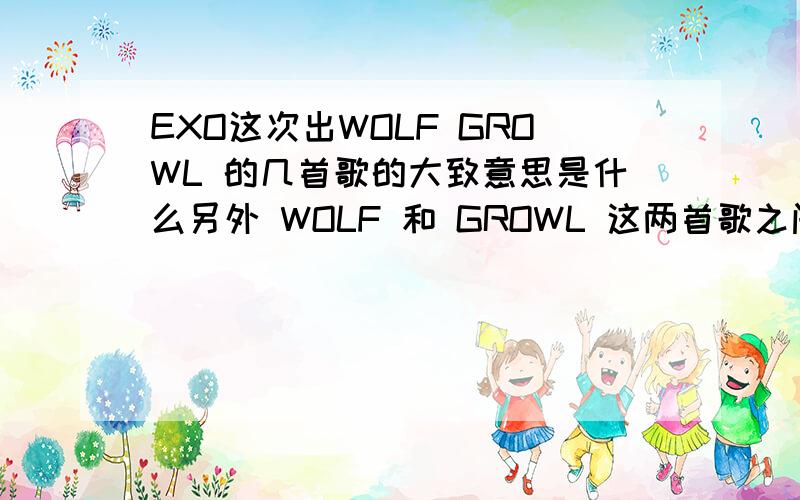 EXO这次出WOLF GROWL 的几首歌的大致意思是什么另外 WOLF 和 GROWL 这两首歌之间的关系是怎样的 能告诉我这个表达的意思吗