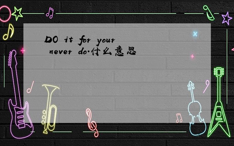 DO it for your never do.什么意思