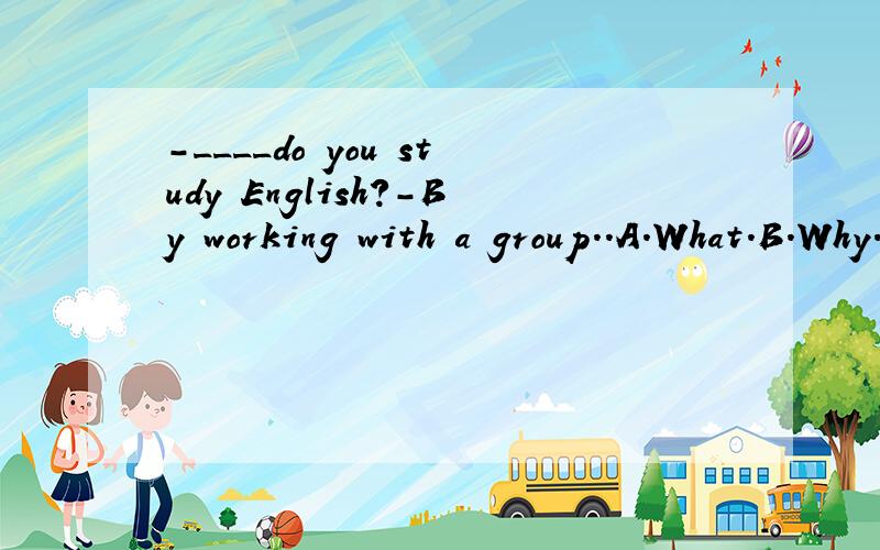 -____do you study English?-By working with a group..A.What.B.Why.C.How