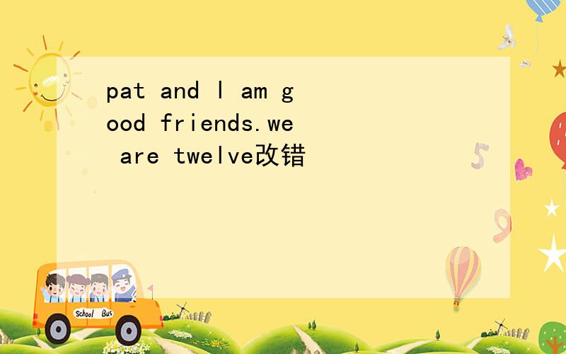 pat and l am good friends.we are twelve改错