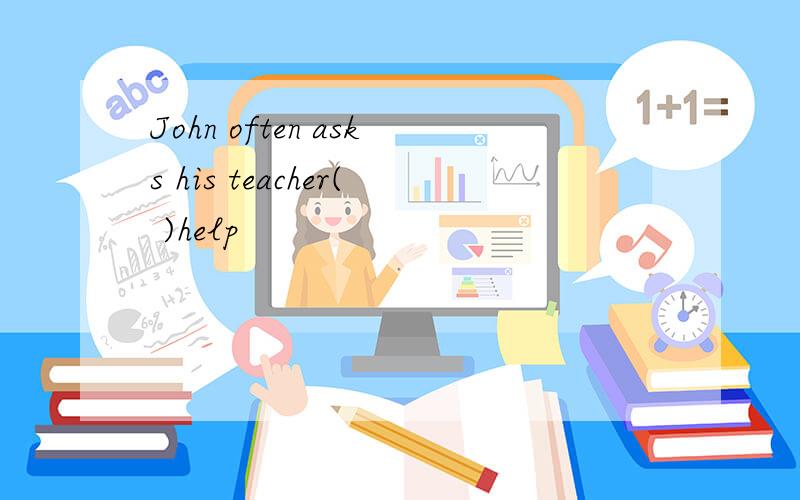 John often asks his teacher( )help