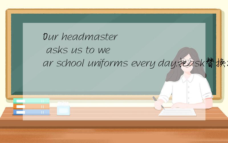 Our headmaster asks us to wear school uniforms every day.把ask替换成一个r开头的近义词