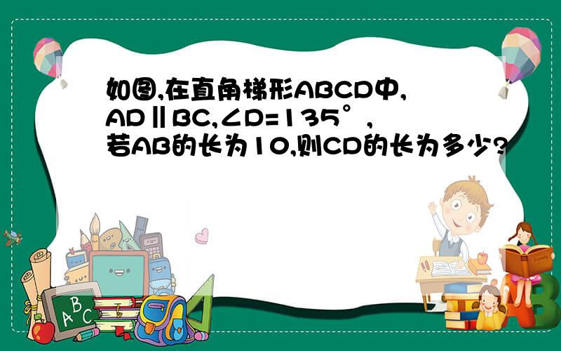 如图,在直角梯形ABCD中,AD‖BC,∠D=135°,若AB的长为10,则CD的长为多少?