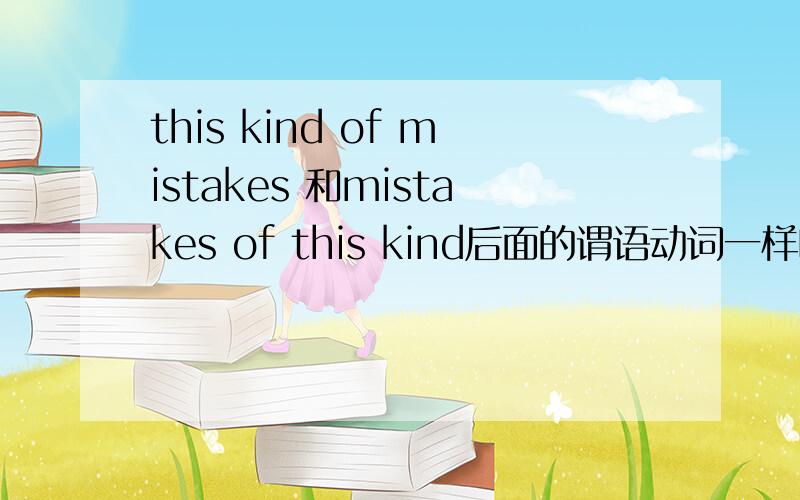 this kind of mistakes 和mistakes of this kind后面的谓语动词一样吗?.